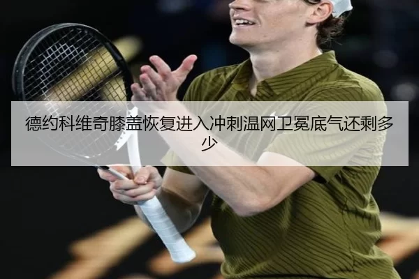 德约科维奇膝盖恢复进入冲刺温网卫冕底气还剩多少